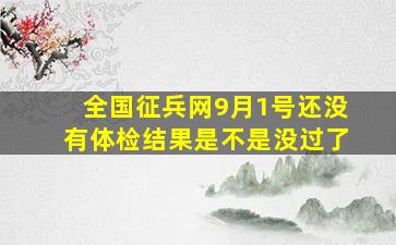 全国征兵网9月1号还没有体检结果是不是没过了