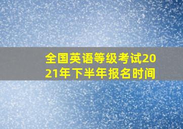 全国英语等级考试2021年下半年报名时间