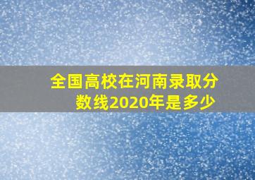 全国高校在河南录取分数线2020年是多少