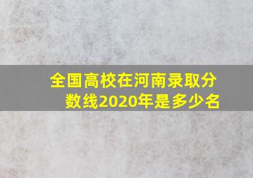 全国高校在河南录取分数线2020年是多少名