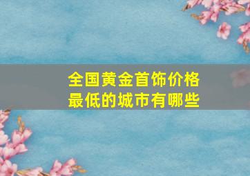 全国黄金首饰价格最低的城市有哪些