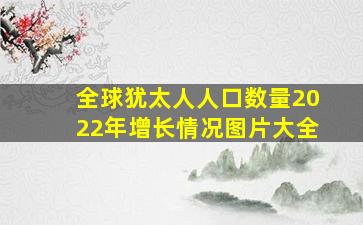 全球犹太人人口数量2022年增长情况图片大全