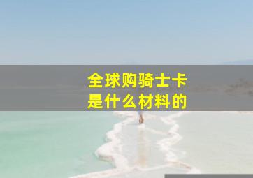 全球购骑士卡是什么材料的