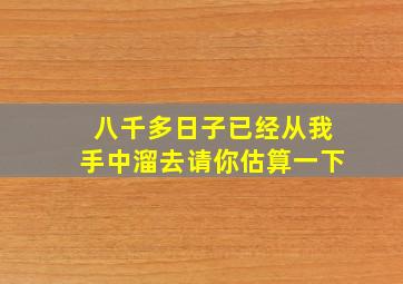 八千多日子已经从我手中溜去请你估算一下