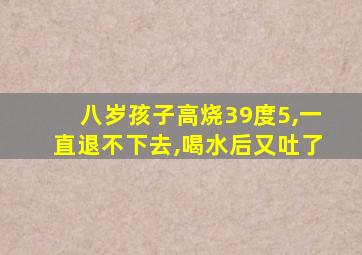 八岁孩子高烧39度5,一直退不下去,喝水后又吐了