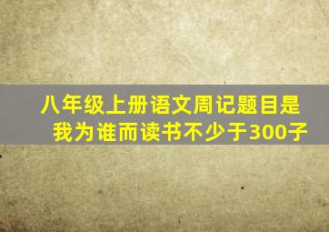 八年级上册语文周记题目是我为谁而读书不少于300子