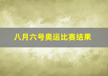 八月六号奥运比赛结果