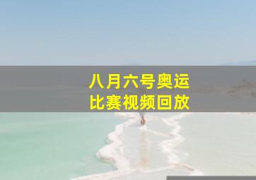 八月六号奥运比赛视频回放