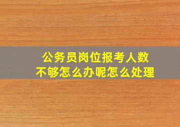 公务员岗位报考人数不够怎么办呢怎么处理