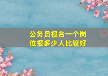 公务员报名一个岗位报多少人比较好