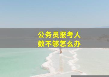 公务员报考人数不够怎么办