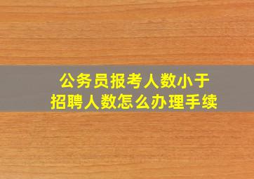 公务员报考人数小于招聘人数怎么办理手续