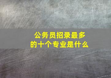 公务员招录最多的十个专业是什么