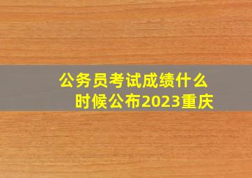 公务员考试成绩什么时候公布2023重庆