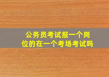 公务员考试报一个岗位的在一个考场考试吗