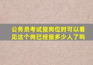 公务员考试报岗位时可以看见这个岗已经报多少人了吗