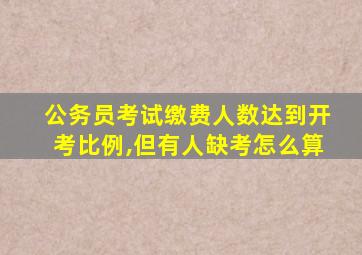 公务员考试缴费人数达到开考比例,但有人缺考怎么算