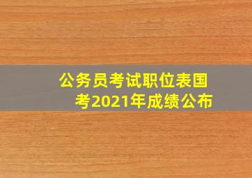 公务员考试职位表国考2021年成绩公布