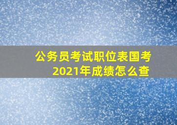 公务员考试职位表国考2021年成绩怎么查