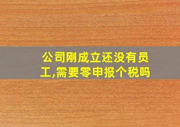 公司刚成立还没有员工,需要零申报个税吗