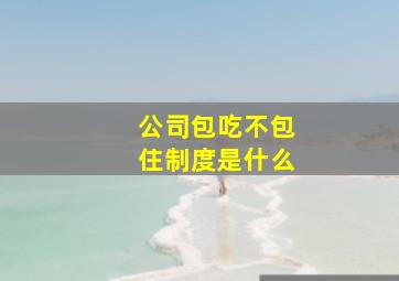 公司包吃不包住制度是什么