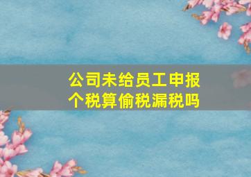 公司未给员工申报个税算偷税漏税吗