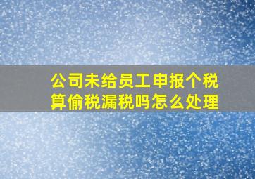 公司未给员工申报个税算偷税漏税吗怎么处理