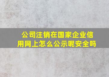 公司注销在国家企业信用网上怎么公示呢安全吗