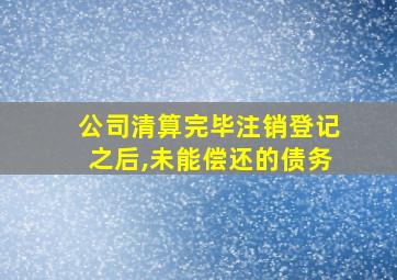 公司清算完毕注销登记之后,未能偿还的债务