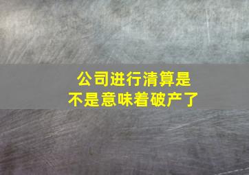 公司进行清算是不是意味着破产了