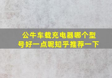 公牛车载充电器哪个型号好一点呢知乎推荐一下