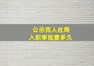 公示完人社局入职审批要多久