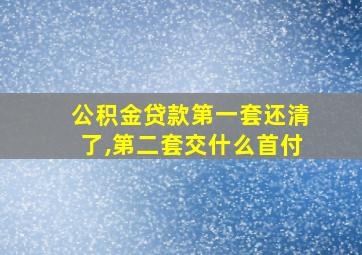 公积金贷款第一套还清了,第二套交什么首付