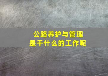 公路养护与管理是干什么的工作呢