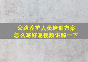 公路养护人员培训方案怎么写好呢视频讲解一下