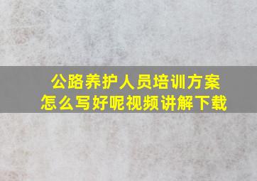 公路养护人员培训方案怎么写好呢视频讲解下载