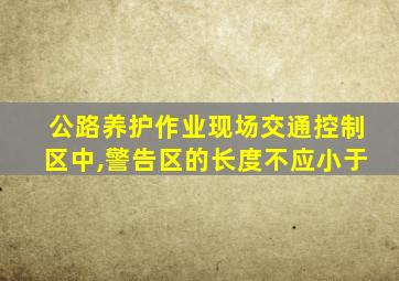 公路养护作业现场交通控制区中,警告区的长度不应小于