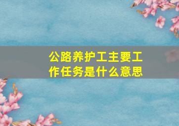 公路养护工主要工作任务是什么意思