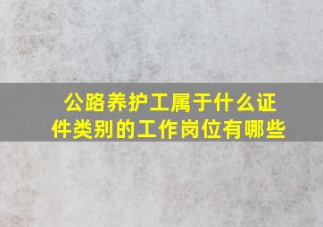 公路养护工属于什么证件类别的工作岗位有哪些