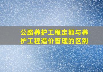 公路养护工程定额与养护工程造价管理的区别