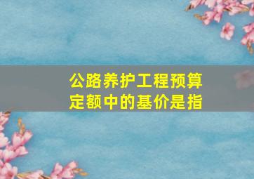 公路养护工程预算定额中的基价是指