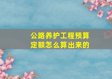 公路养护工程预算定额怎么算出来的