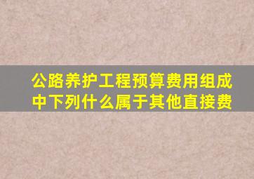 公路养护工程预算费用组成中下列什么属于其他直接费