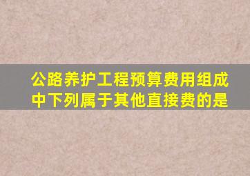 公路养护工程预算费用组成中下列属于其他直接费的是