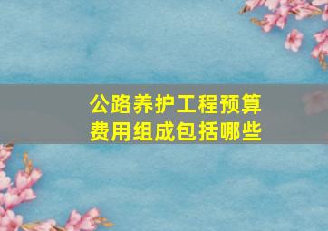 公路养护工程预算费用组成包括哪些