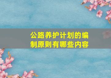 公路养护计划的编制原则有哪些内容