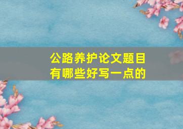 公路养护论文题目有哪些好写一点的