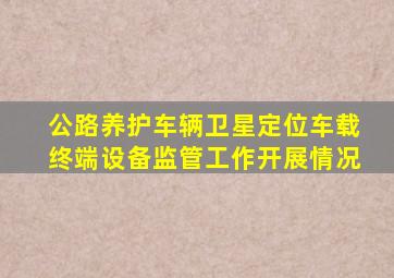 公路养护车辆卫星定位车载终端设备监管工作开展情况