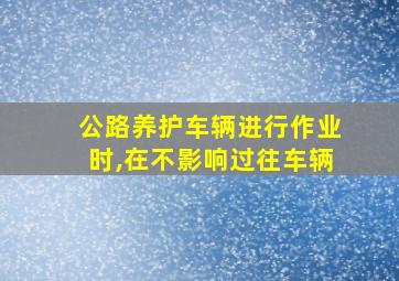 公路养护车辆进行作业时,在不影响过往车辆