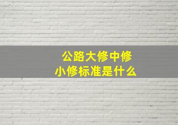 公路大修中修小修标准是什么